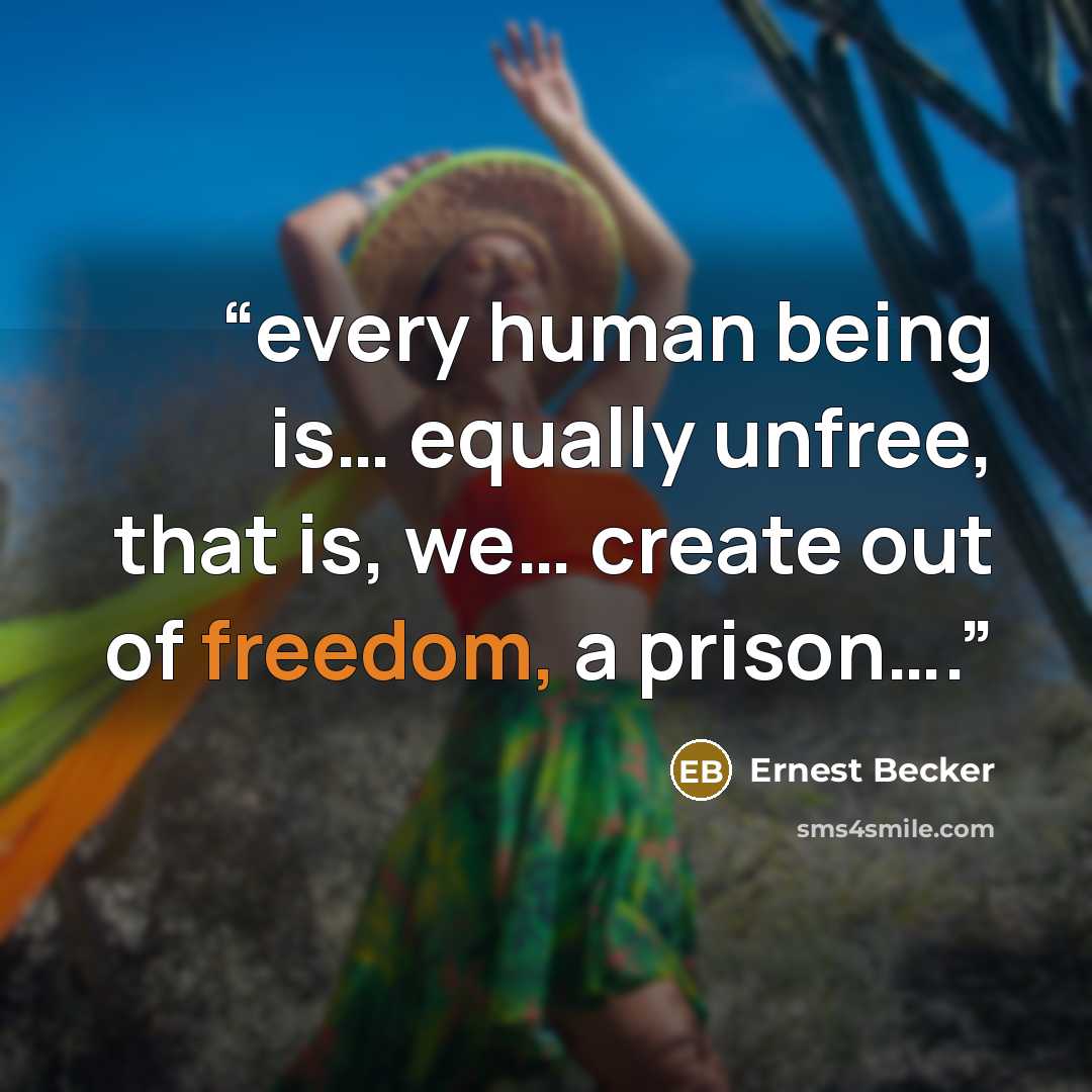 “every human being is… equally unfree, that is, we… create out of freedom, a prison….” quote by Ernest Becker