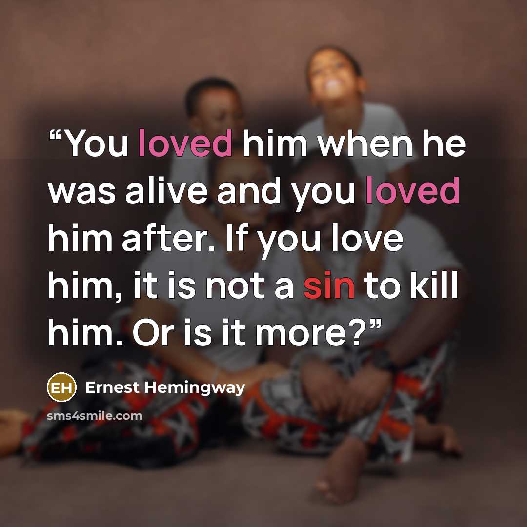 “You loved him when he was alive and you loved him after. If you love him, it is not a sin to kill him. Or is it more?” quote by Ernest Hemingway