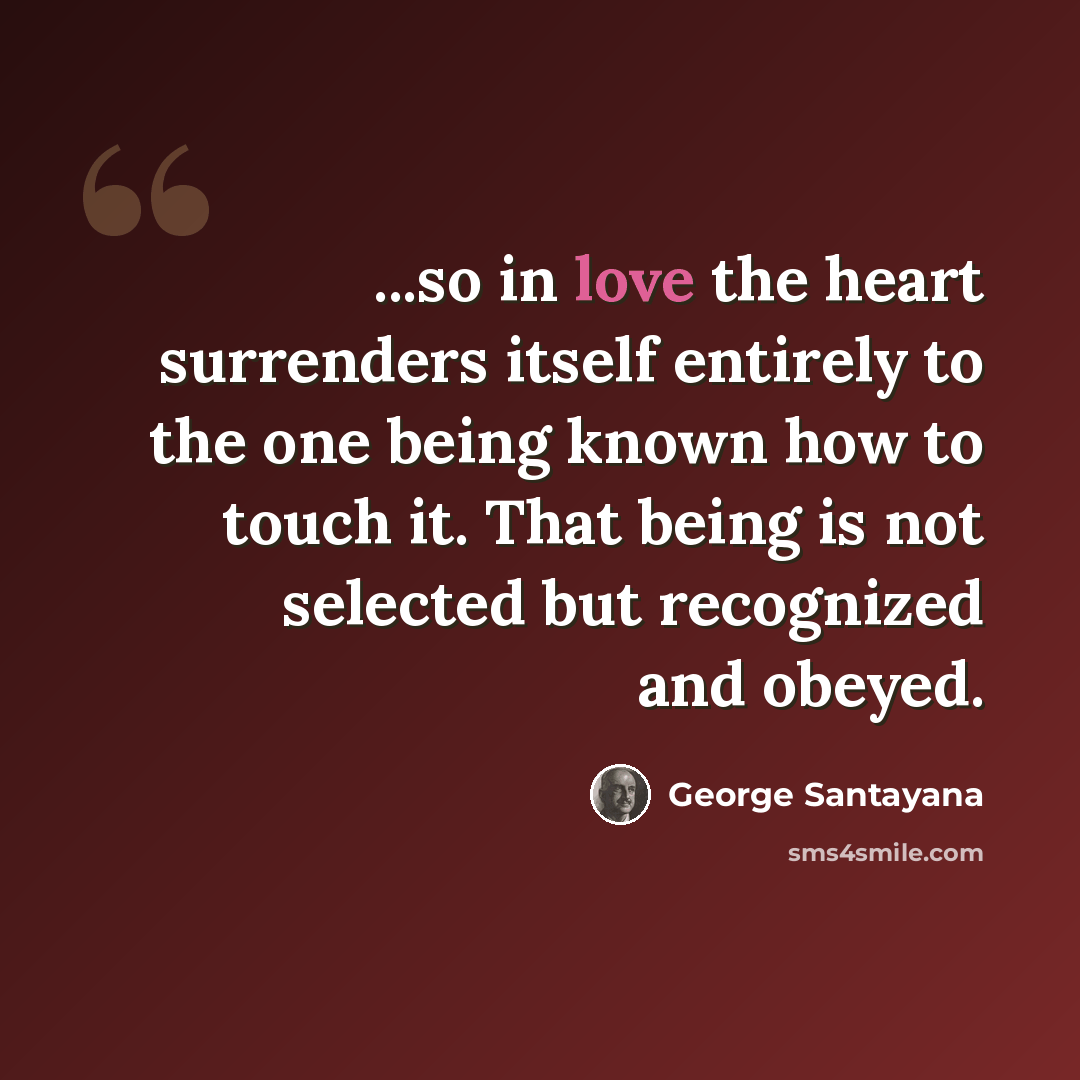 “...so in love the heart surrenders itself entirely to the one being known how to touch it. That being is not selected but recognized and obeyed.” quote by George Santayana