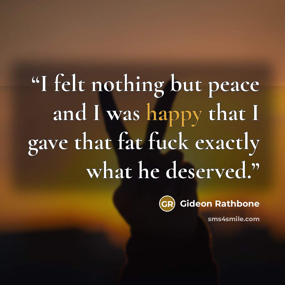 “I felt nothing but peace and I was happy that I gave that fat fuck exactly what he deserved.” quote by Gideon Rathbone
