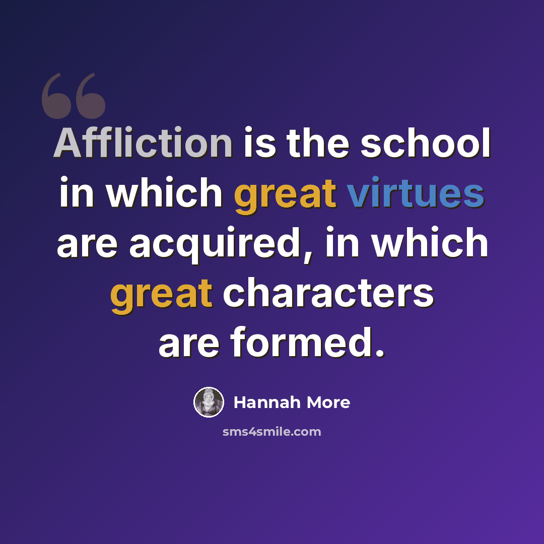 “Affliction is the school in which great virtues are acquired, in which great characters are formed.” quote by Hannah More