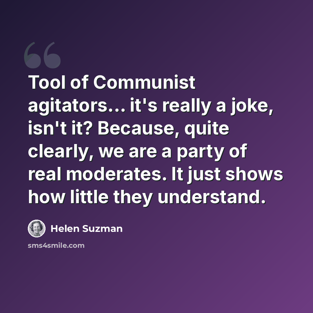“Tool of Communist agitators... it's really a joke, isn't it? Because, quite clearly, we are a party of real moderates. It just shows how little they understand.” quote by Helen Suzman