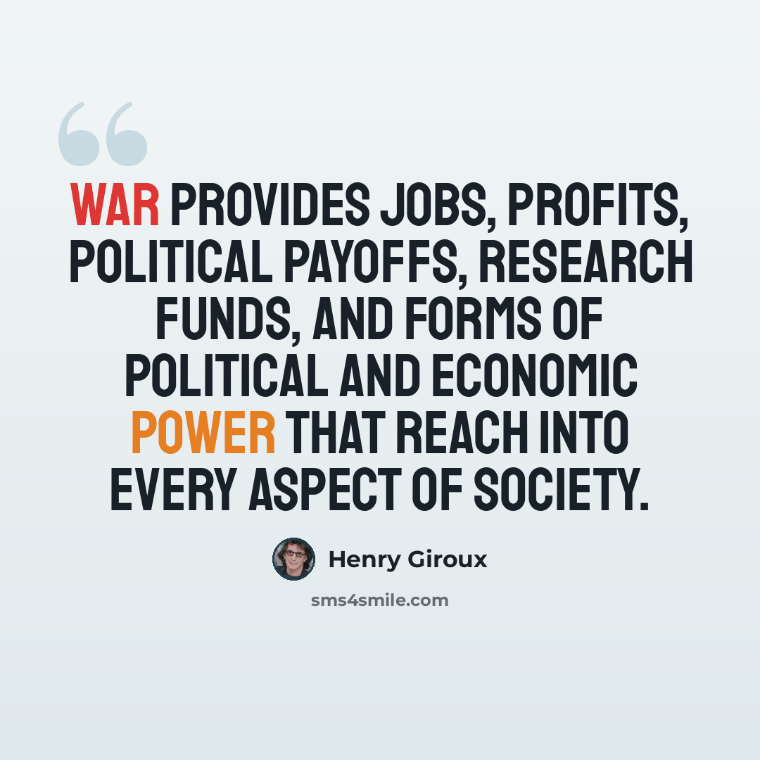 “War provides jobs, profits, political payoffs, research funds, and forms of political and economic power that reach into every aspect of society.” quote by Henry Giroux