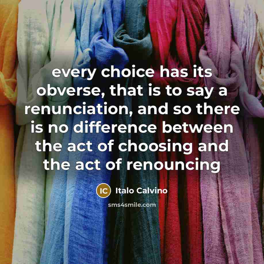 “every choice has its obverse, that is to say a renunciation, and so there is no difference between the act of choosing and the act of renouncing” quote by Italo Calvino