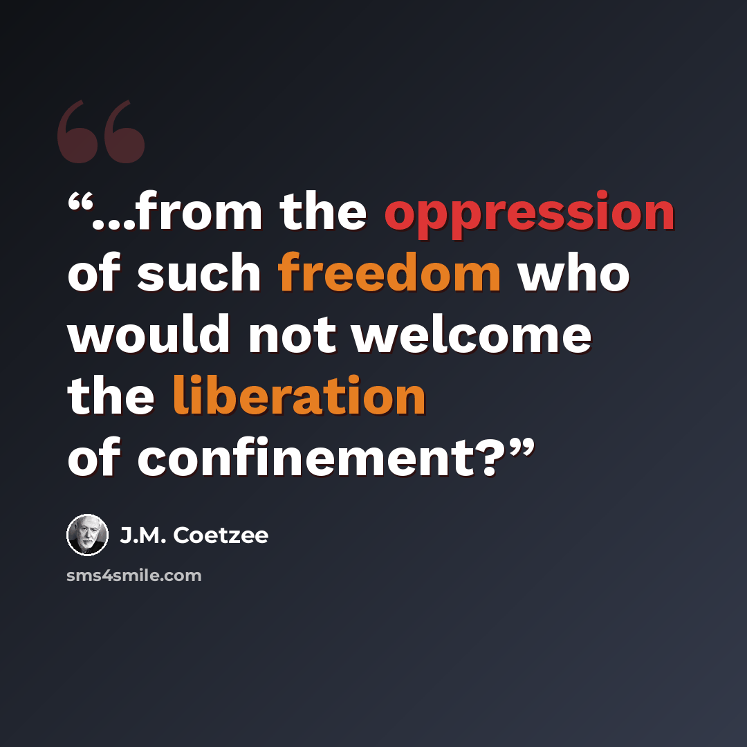 “...from the oppression of such freedom who would not welcome the liberation of confinement?” quote by J.M. Coetzee