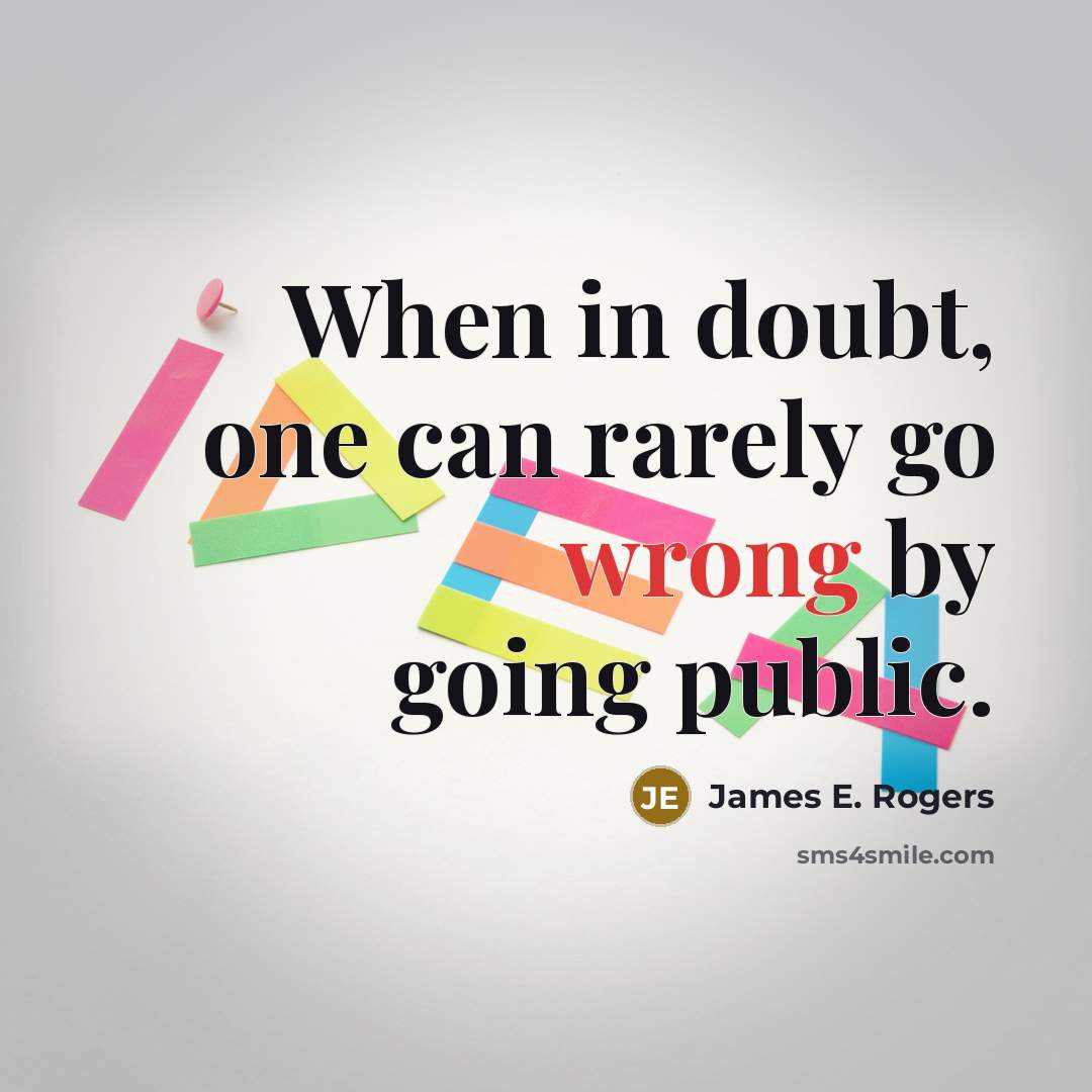 “When in doubt, one can rarely go wrong by going public.” quote by James E. Rogers