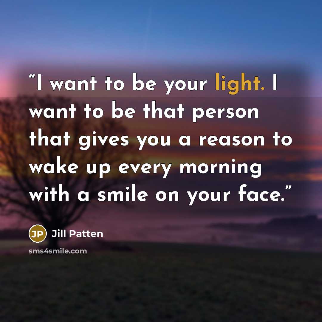 “I want to be your light. I want to be that person that gives you a reason to wake up every morning with a smile on your face.” quote by Jill Patten