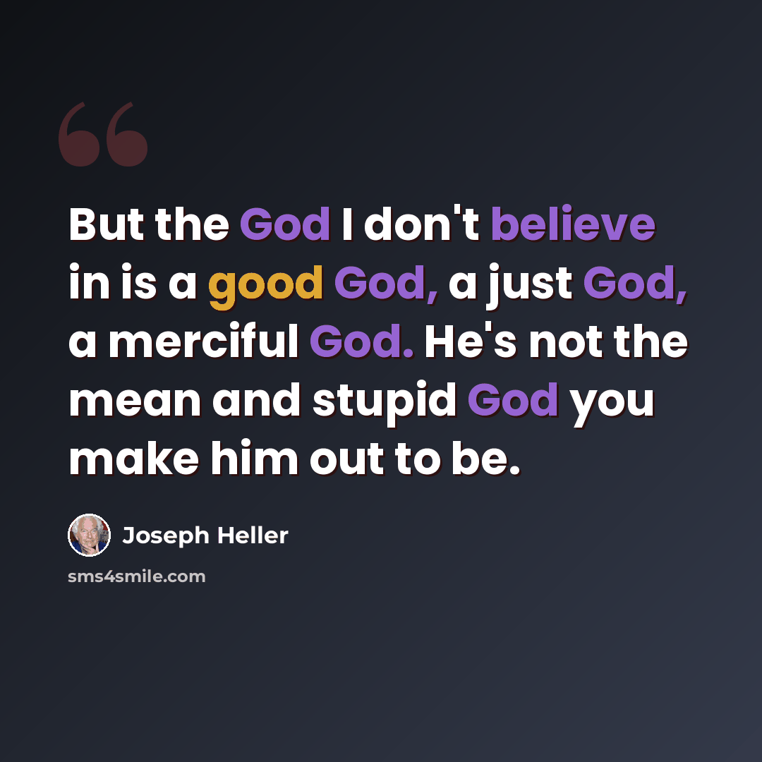 “But the God I don't believe in is a good God, a just God, a merciful God. He's not the mean and stupid God you make him out to be.” quote by Joseph Heller