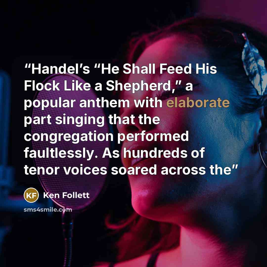 “Handel’s “He Shall Feed His Flock Like a Shepherd,” a popular anthem with elaborate part singing that the congregation performed faultlessly. As hundreds of tenor voices soared across the” quote by Ken Follett