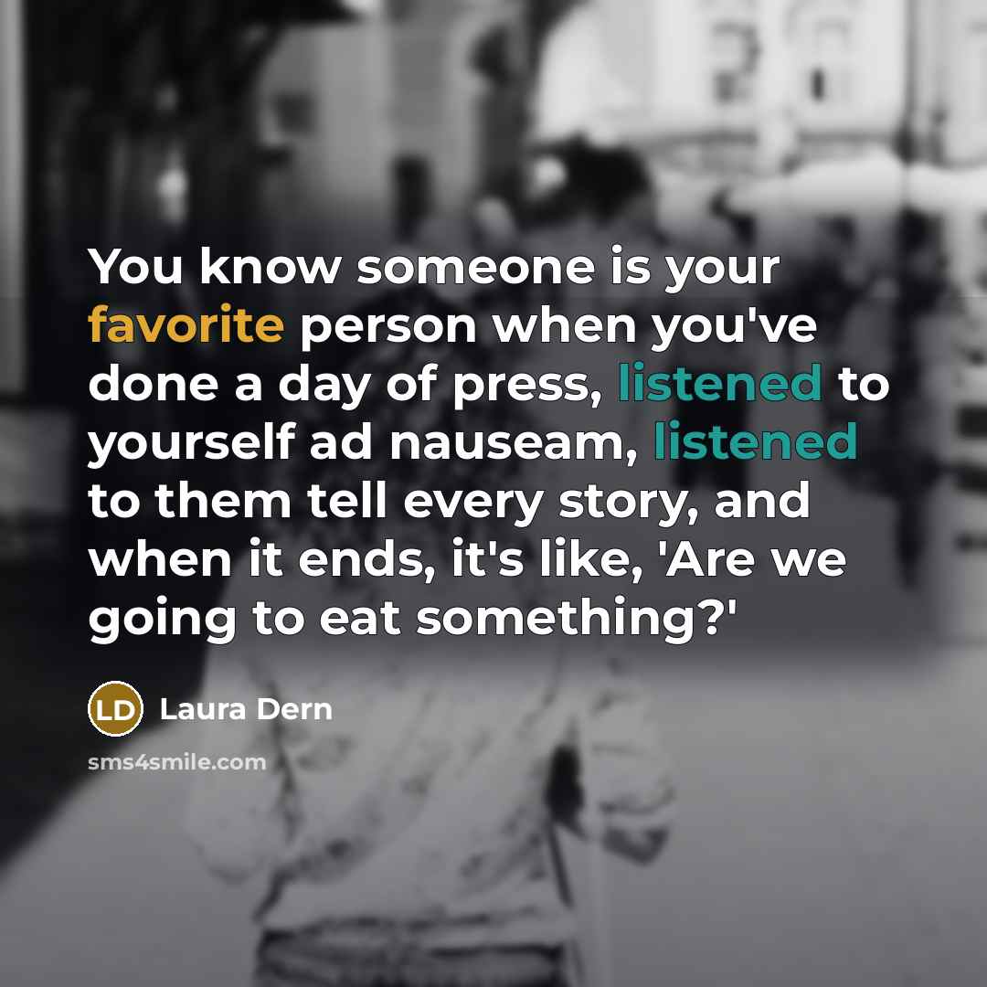 “You know someone is your favorite person when you've done a day of press, listened to yourself ad nauseam, listened to them tell every story, and when it ends, it's like, 'Are we going to eat something?'” quote by Laura Dern