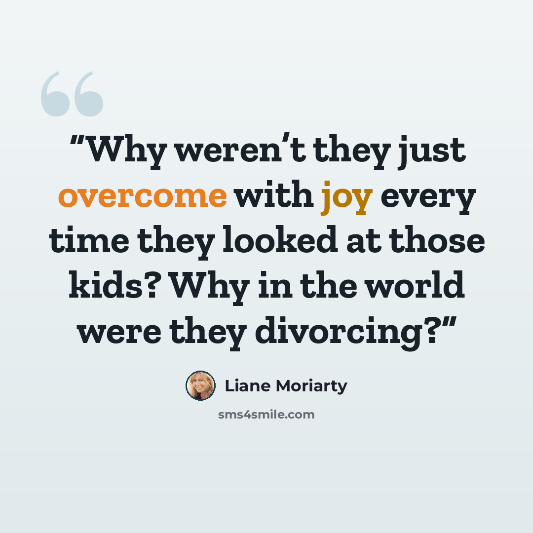 “Why weren’t they just overcome with joy every time they looked at those kids? Why in the world were they divorcing?” quote by Liane Moriarty