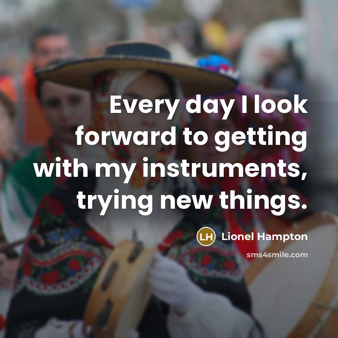 “Every day I look forward to getting with my instruments, trying new things.” quote by Lionel Hampton
