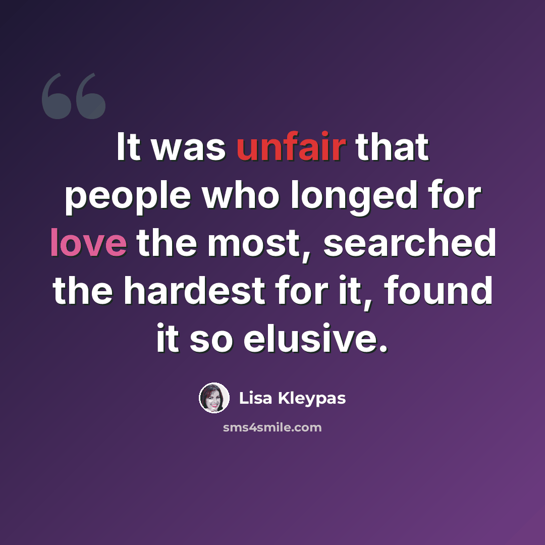 “It was unfair that people who longed for love the most, searched the hardest for it, found it so elusive.” quote by Lisa Kleypas