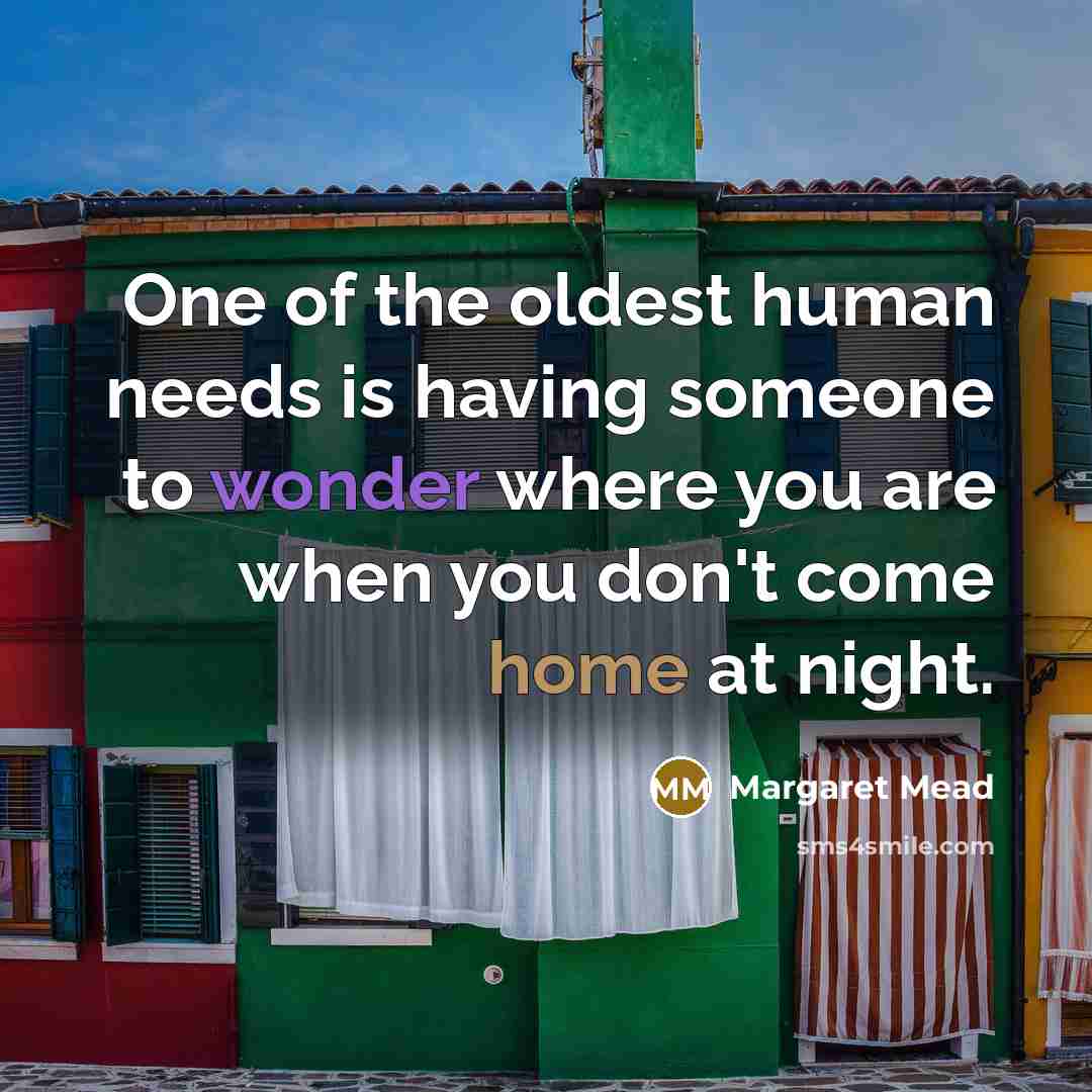 “One of the oldest human needs is having someone to wonder where you are when you don't come home at night.” quote by Margaret Mead