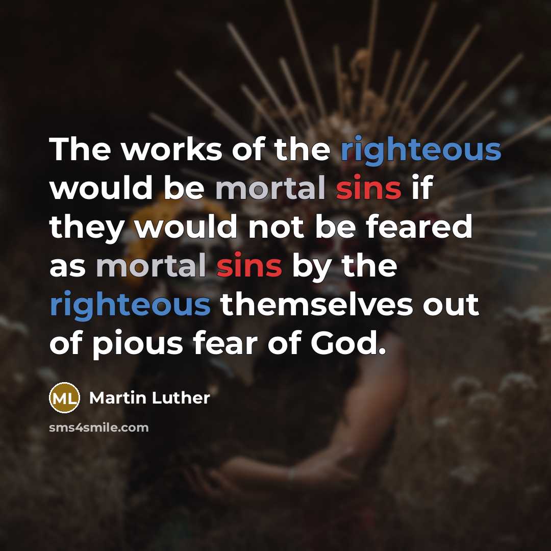 “The works of the righteous would be mortal sins if they would not be feared as mortal sins by the righteous themselves out of pious fear of God.” quote by Martin Luther