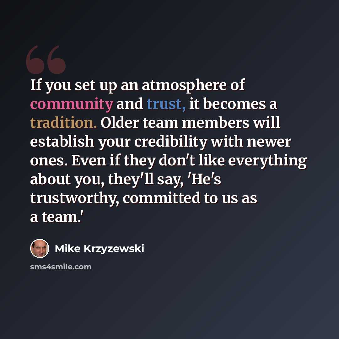 “If you set up an atmosphere of community and trust, it becomes a tradition. Older team members will establish your credibility with newer ones. Even if they don't like everything about you, they'll say, 'He's trustworthy, committed to us as a team.'” quote by Mike Krzyzewski