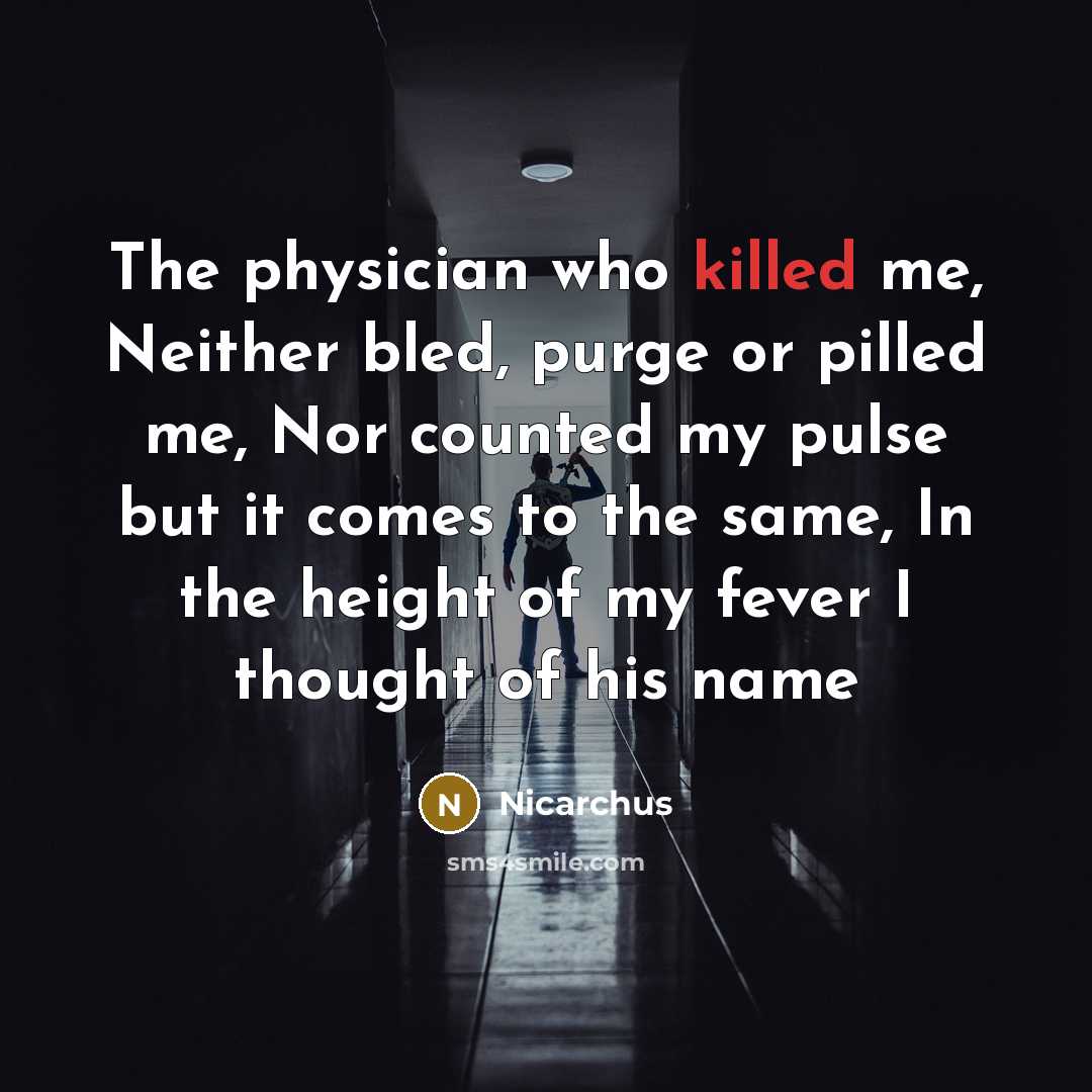 “The physician who killed me, Neither bled, purge or pilled me, Nor counted my pulse but it comes to the same, In the height of my fever I thought of his name” quote by Nicarchus