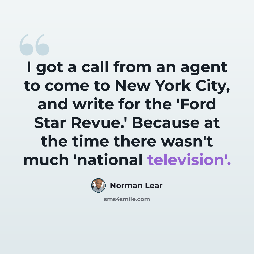 “I got a call from an agent to come to New York City, and write for the 'Ford Star Revue.' Because at the time there wasn't much 'national television'.” quote by Norman Lear