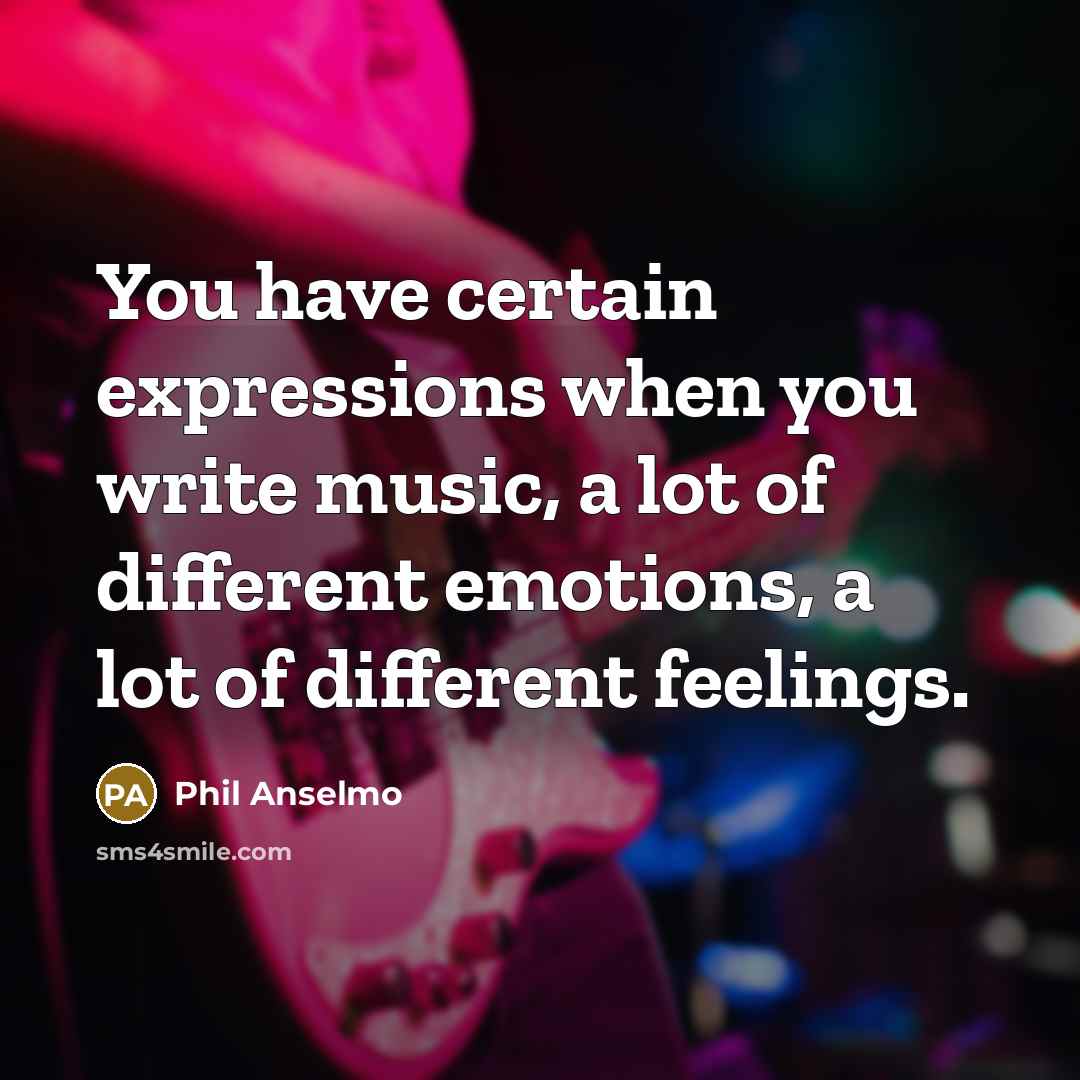 “You have certain expressions when you write music, a lot of different emotions, a lot of different feelings.” quote by Phil Anselmo