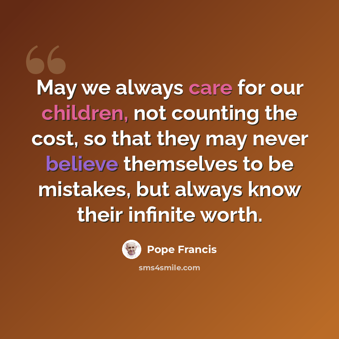 “May we always care for our children, not counting the cost, so that they may never believe themselves to be mistakes, but always know their infinite worth.” quote by Pope Francis