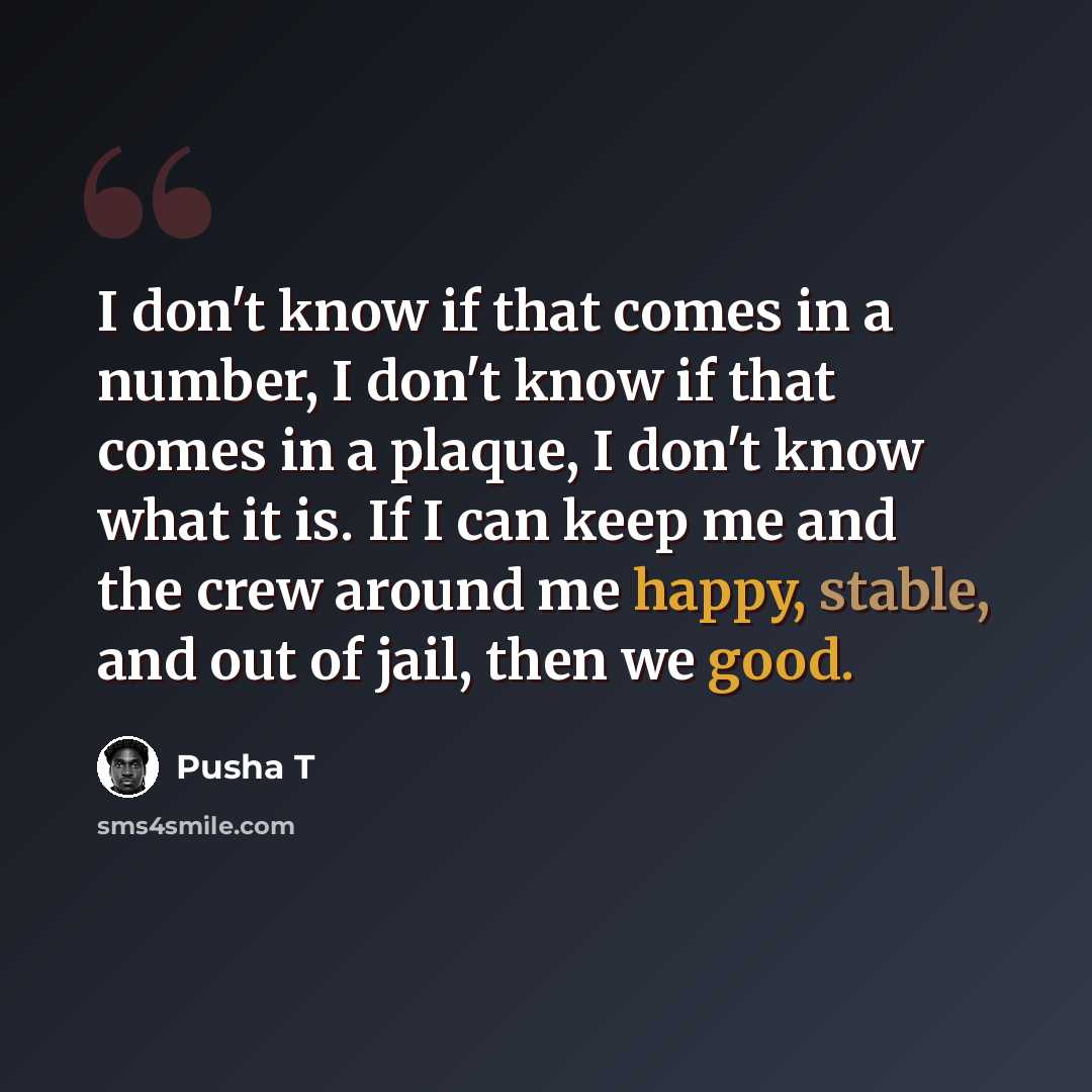 “I don't know if that comes in a number, I don't know if that comes in a plaque, I don't know what it is. If I can keep me and the crew around me happy, stable, and out of jail, then we good.” quote by Pusha T