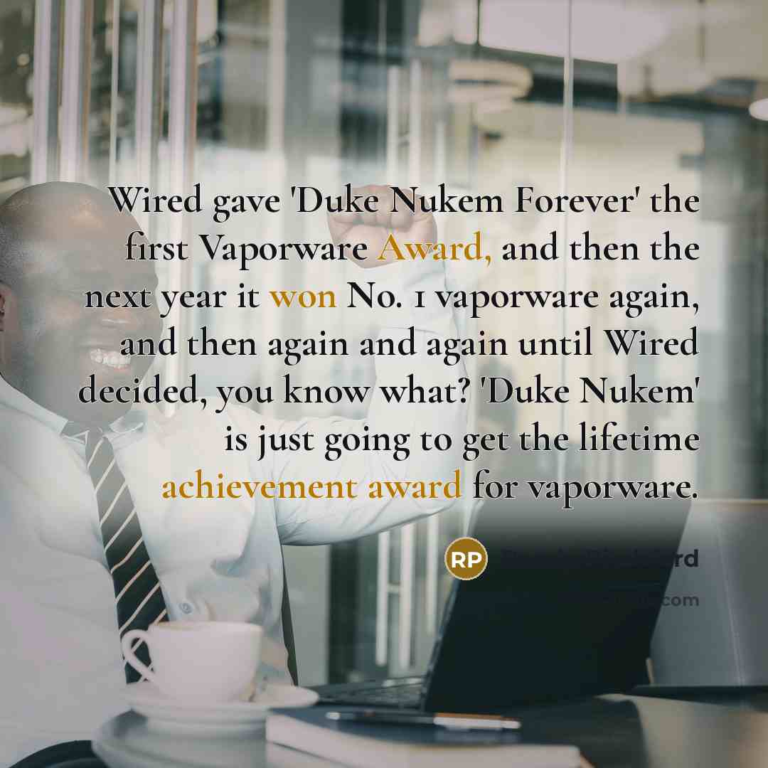 “Wired gave 'Duke Nukem Forever' the first Vaporware Award, and then the next year it won No. 1 vaporware again, and then again and again until Wired decided, you know what? 'Duke Nukem' is just going to get the lifetime achievement award for vaporware.” quote by Randy Pitchford
