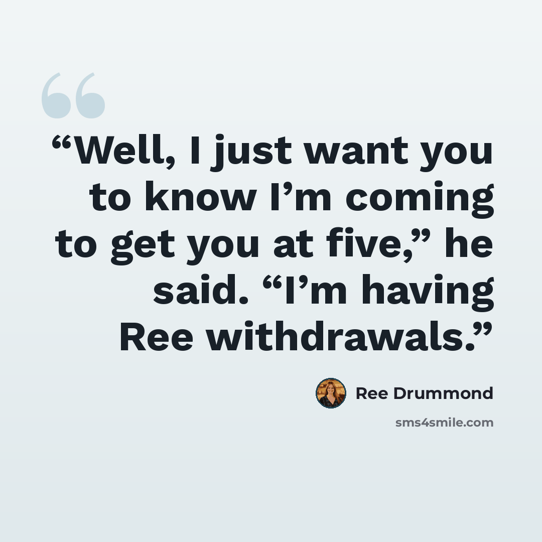“Well, I just want you to know I’m coming to get you at five,” he said. “I’m having Ree withdrawals.” quote by Ree Drummond