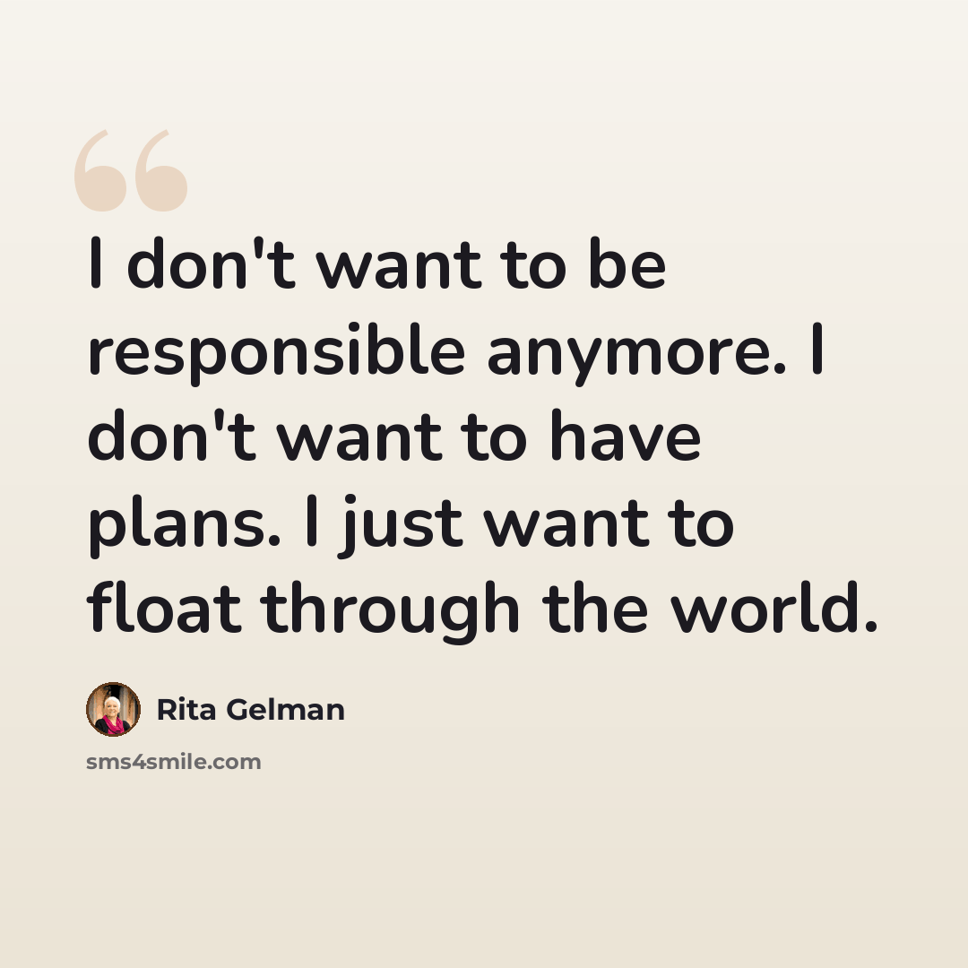 “I don't want to be responsible anymore. I don't want to have plans. I just want to float through the world.” quote by Rita Gelman