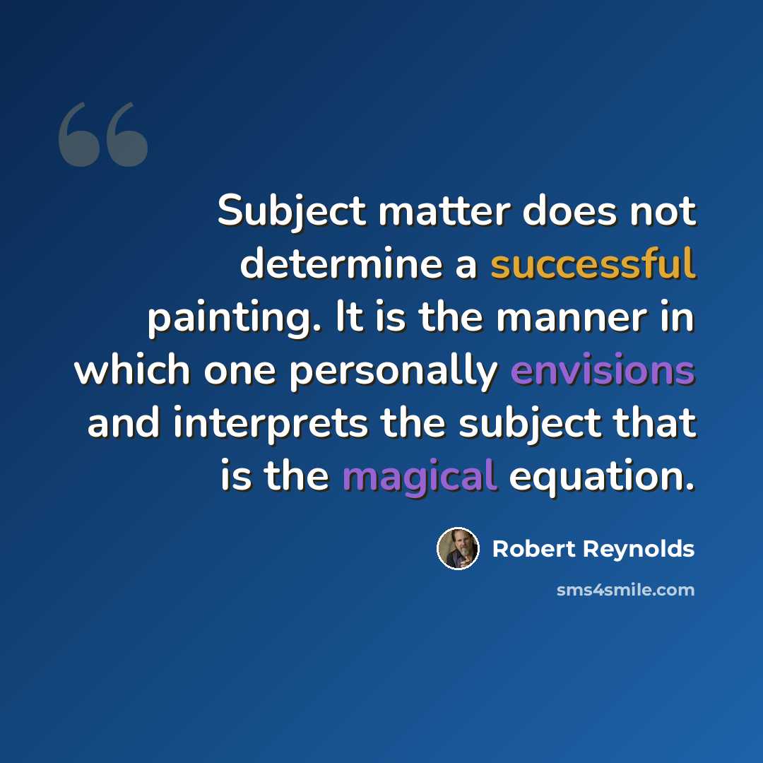 “Subject matter does not determine a successful painting. It is the manner in which one personally envisions and interprets the subject that is the magical equation.” quote by Robert Reynolds