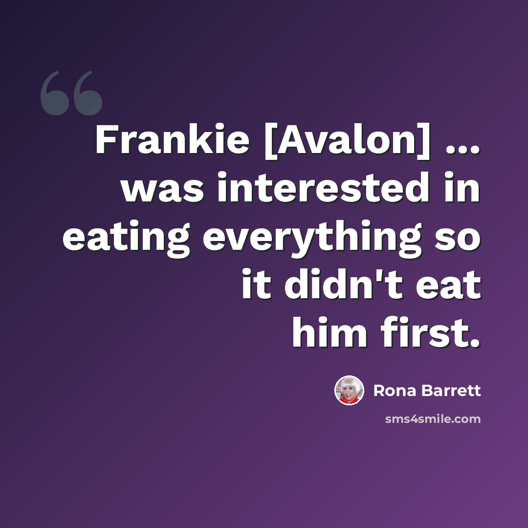 “Frankie [Avalon] ... was interested in eating everything so it didn't eat him first.” quote by Rona Barrett