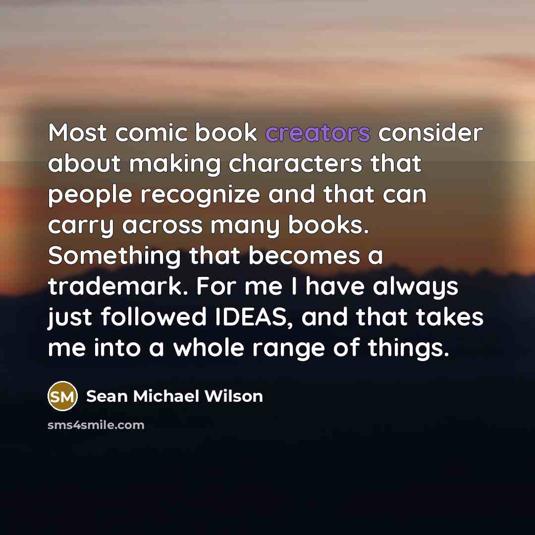 “Most comic book creators consider about making characters that people recognize and that can carry across many books. Something that becomes a trademark. For me I have always just followed IDEAS, and that takes me into a whole range of things.” quote by Sean Michael Wilson