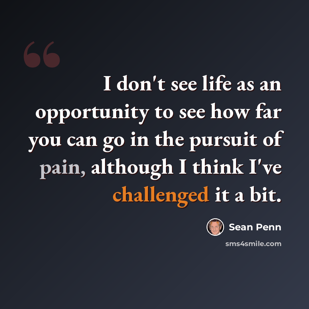 “I don't see life as an opportunity to see how far you can go in the pursuit of pain, although I think I've challenged it a bit.” quote by Sean Penn