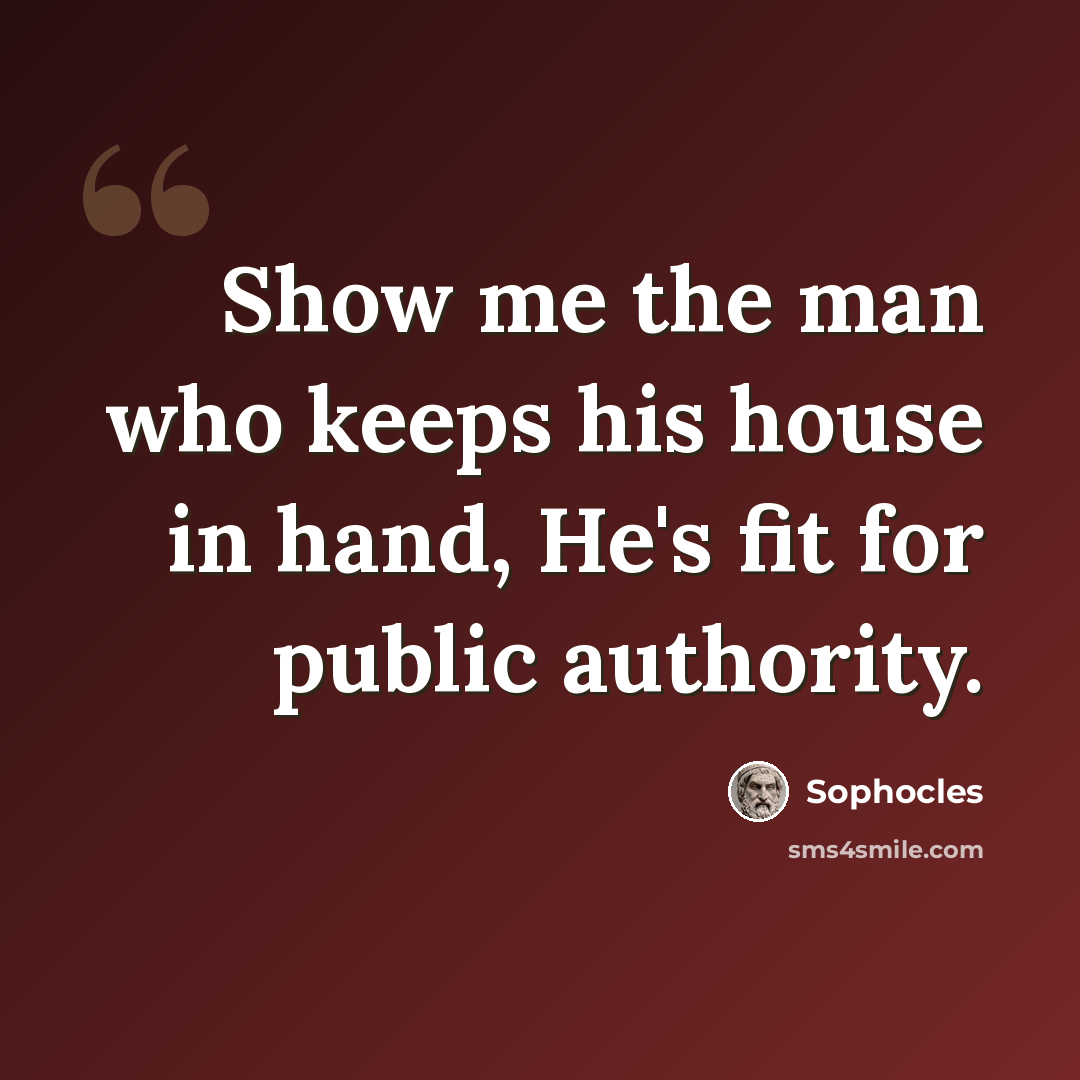 “Show me the man who keeps his house in hand, He's fit for public authority.” quote by Sophocles