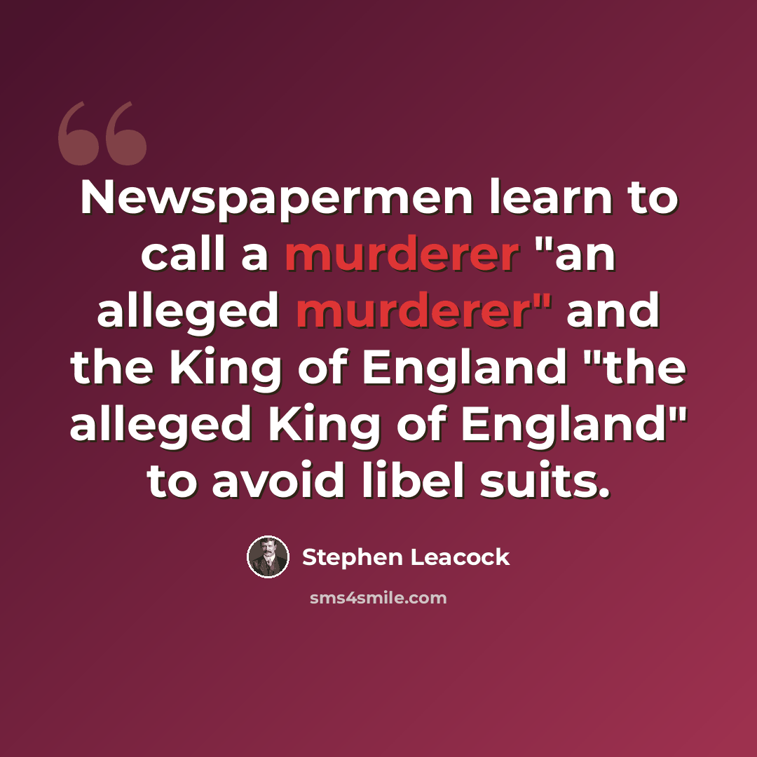 “Newspapermen learn to call a murderer "an alleged murderer" and the King of England "the alleged King of England" to avoid libel suits.” quote by Stephen Leacock