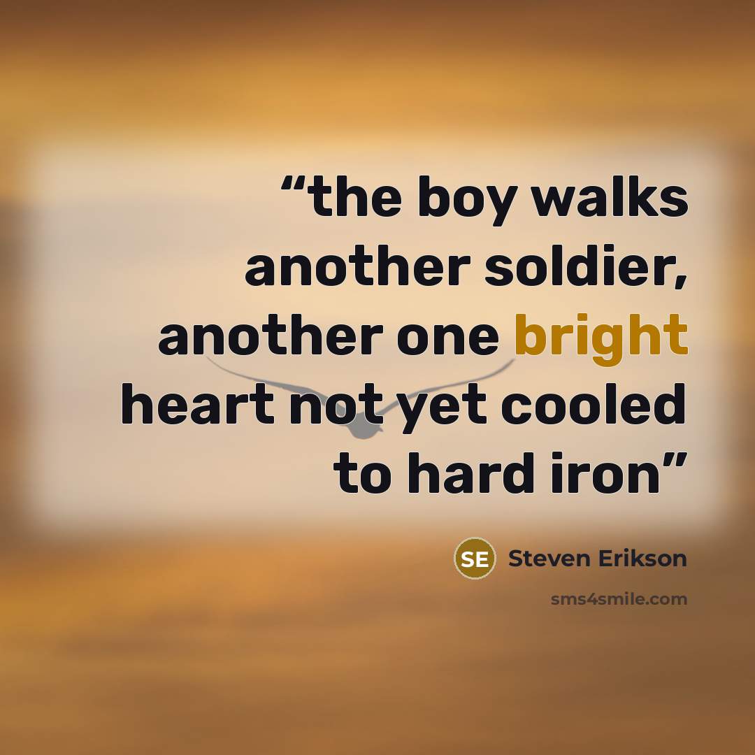“the boy walks another soldier, another one bright heart not yet cooled to hard iron” quote by Steven Erikson