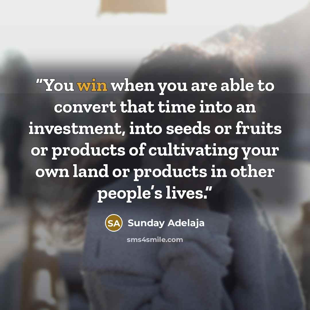 “You win when you are able to convert that time into an investment, into seeds or fruits or products of cultivating your own land or products in other people’s lives.” quote by Sunday Adelaja