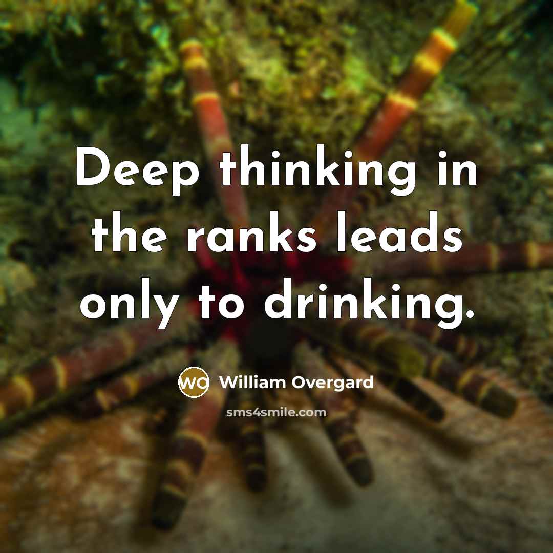 “Deep thinking in the ranks leads only to drinking.” quote by William Overgard