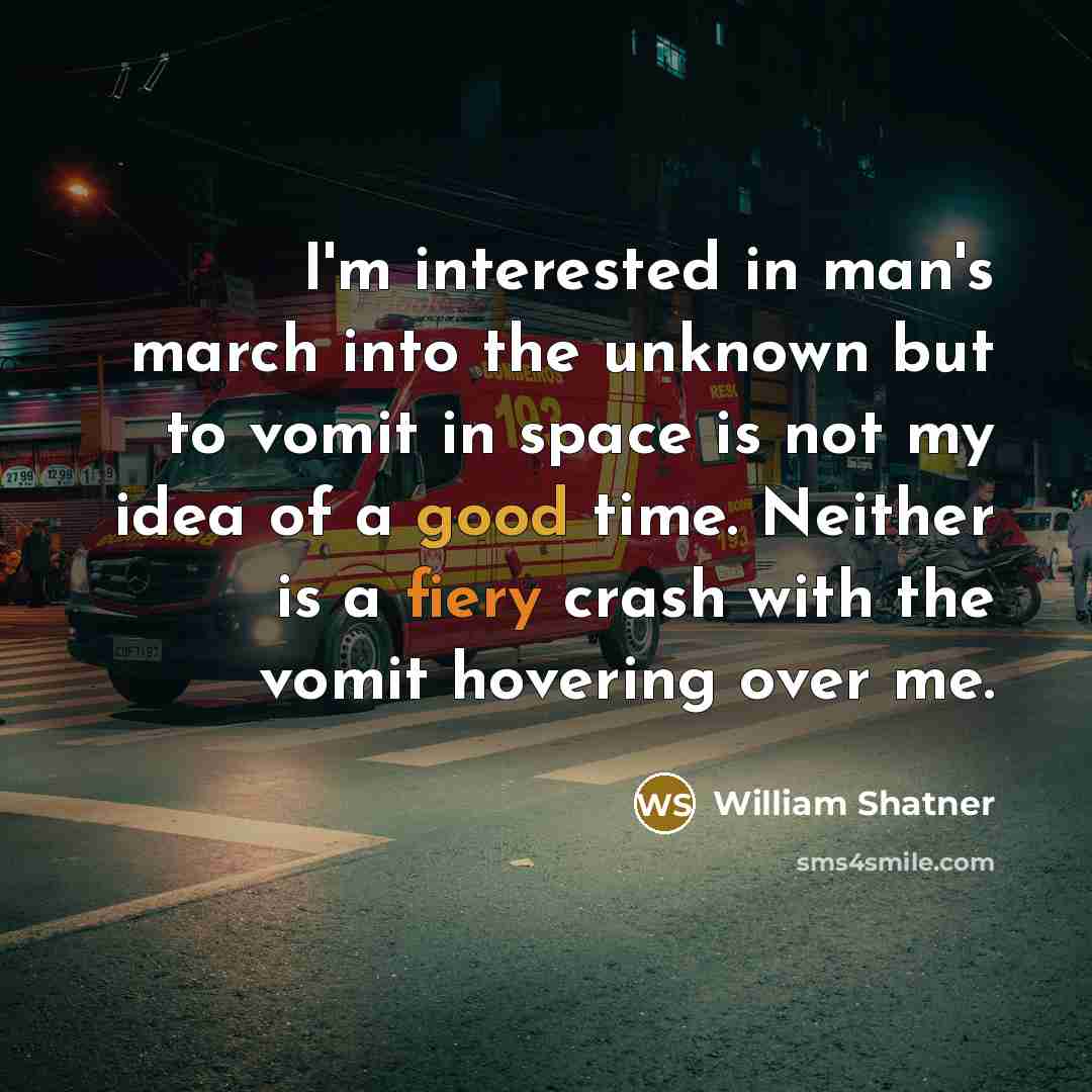 “I'm interested in man's march into the unknown but to vomit in space is not my idea of a good time. Neither is a fiery crash with the vomit hovering over me.” quote by William Shatner