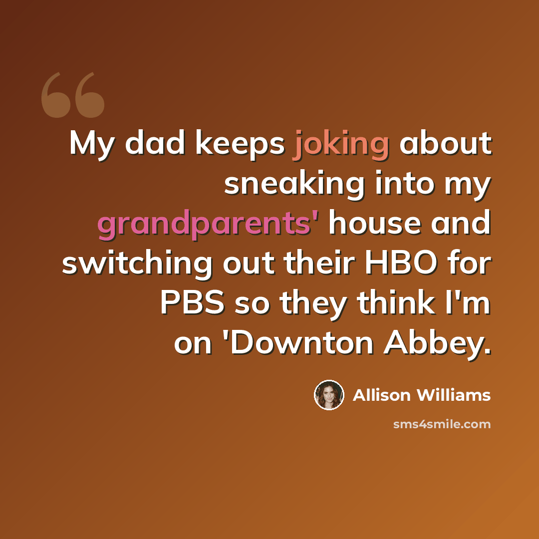 “My dad keeps joking about sneaking into my grandparents' house and switching out their HBO for PBS so they think I'm on 'Downton Abbey.” quote by Allison Williams