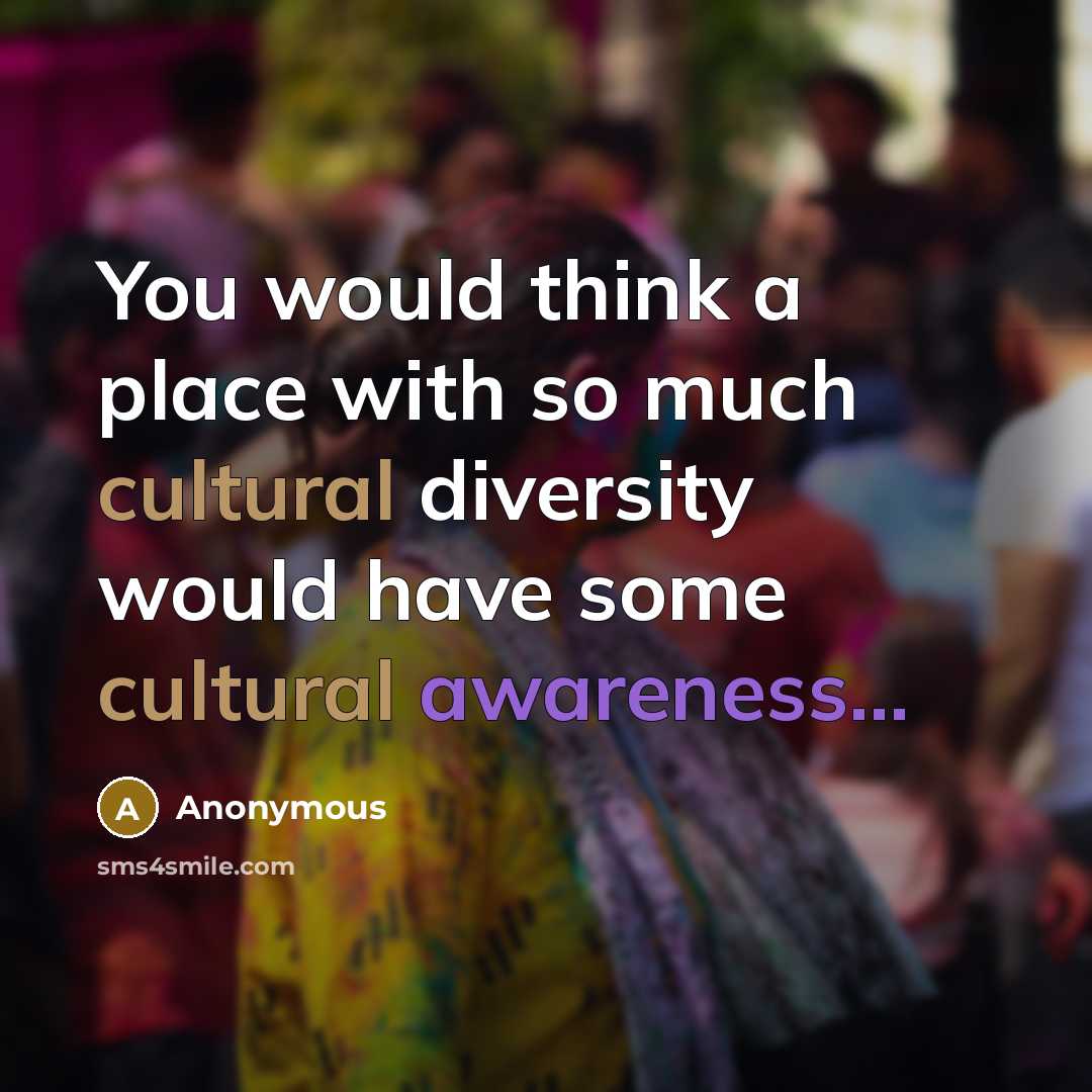 “You would think a place with so much cultural diversity would have some cultural awareness...” quote by Anonymous