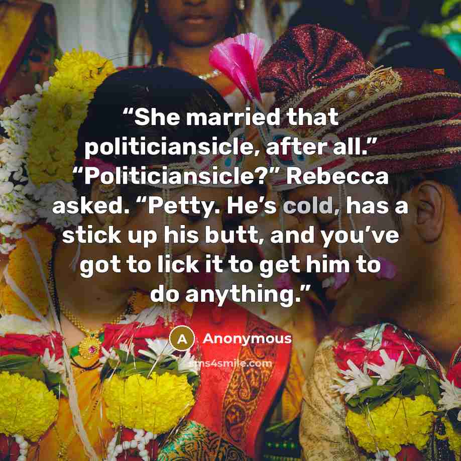 “She married that politiciansicle, after all.” “Politiciansicle?” Rebecca asked. “Petty. He’s cold, has a stick up his butt, and you’ve got to lick it to get him to do anything.” quote by Anonymous