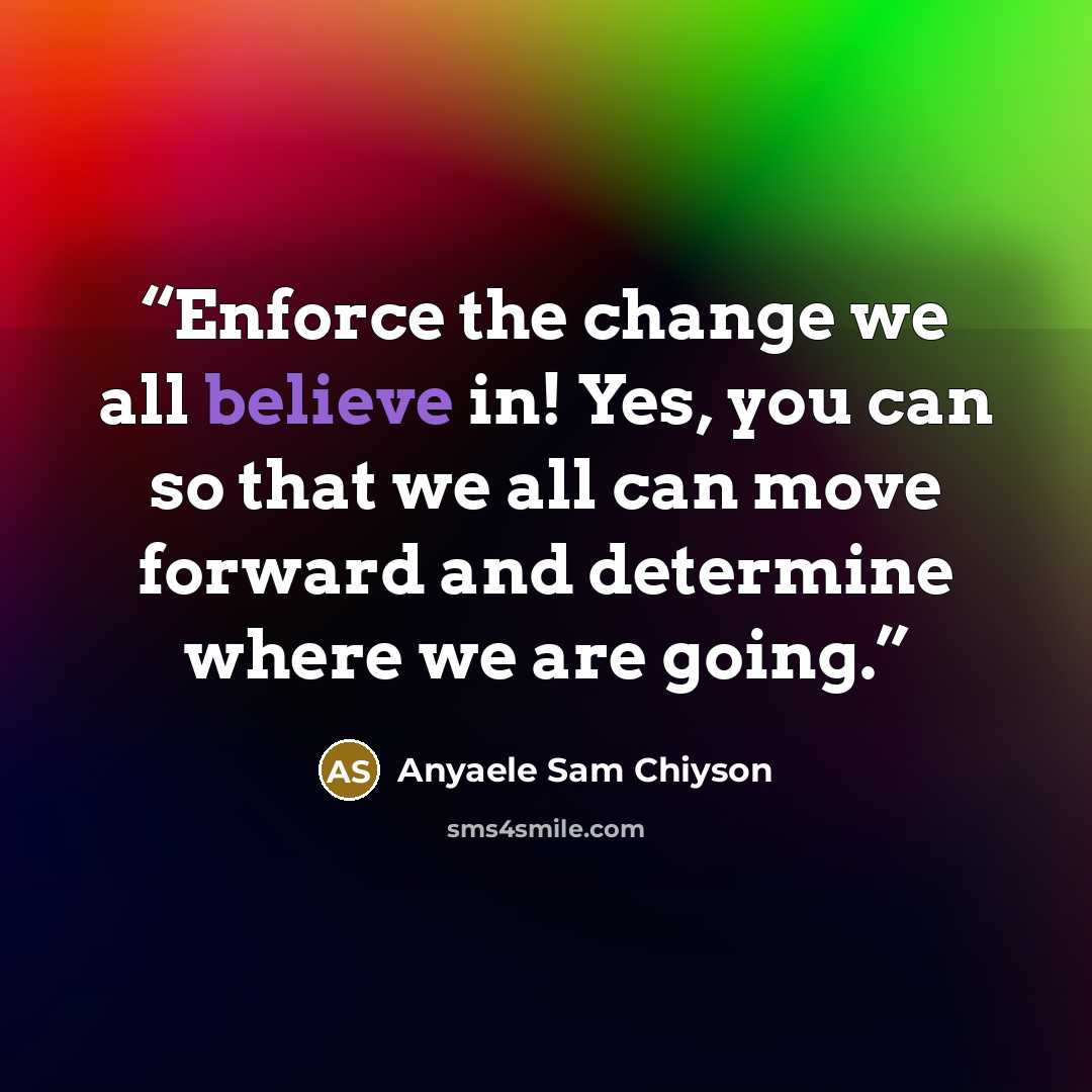 “Enforce the change we all believe in! Yes, you can so that we all can move forward and determine where we are going.” quote by Anyaele Sam Chiyson