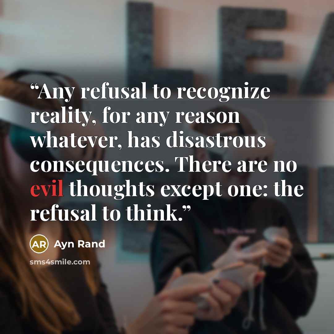 “Any refusal to recognize reality, for any reason whatever, has disastrous consequences. There are no evil thoughts except one: the refusal to think.” quote by Ayn Rand