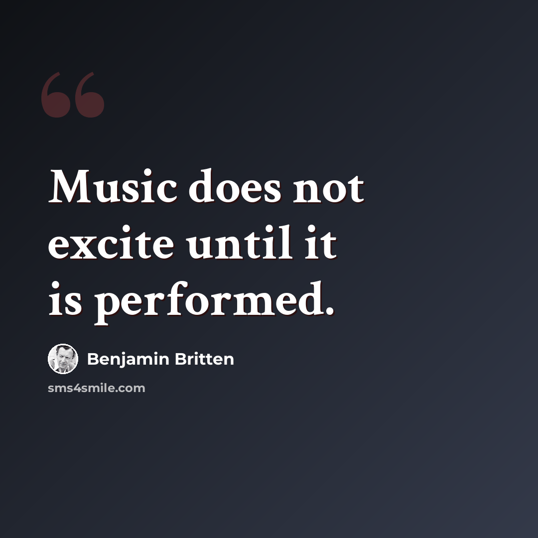 “Music does not excite until it is performed.” quote by Benjamin Britten