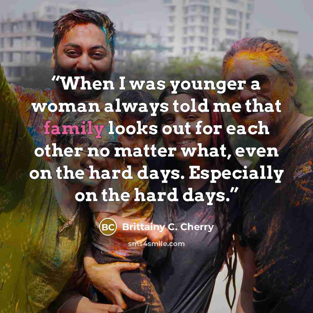 “When I was younger a woman always told me that family looks out for each other no matter what, even on the hard days. Especially on the hard days.” quote by Brittainy C. Cherry