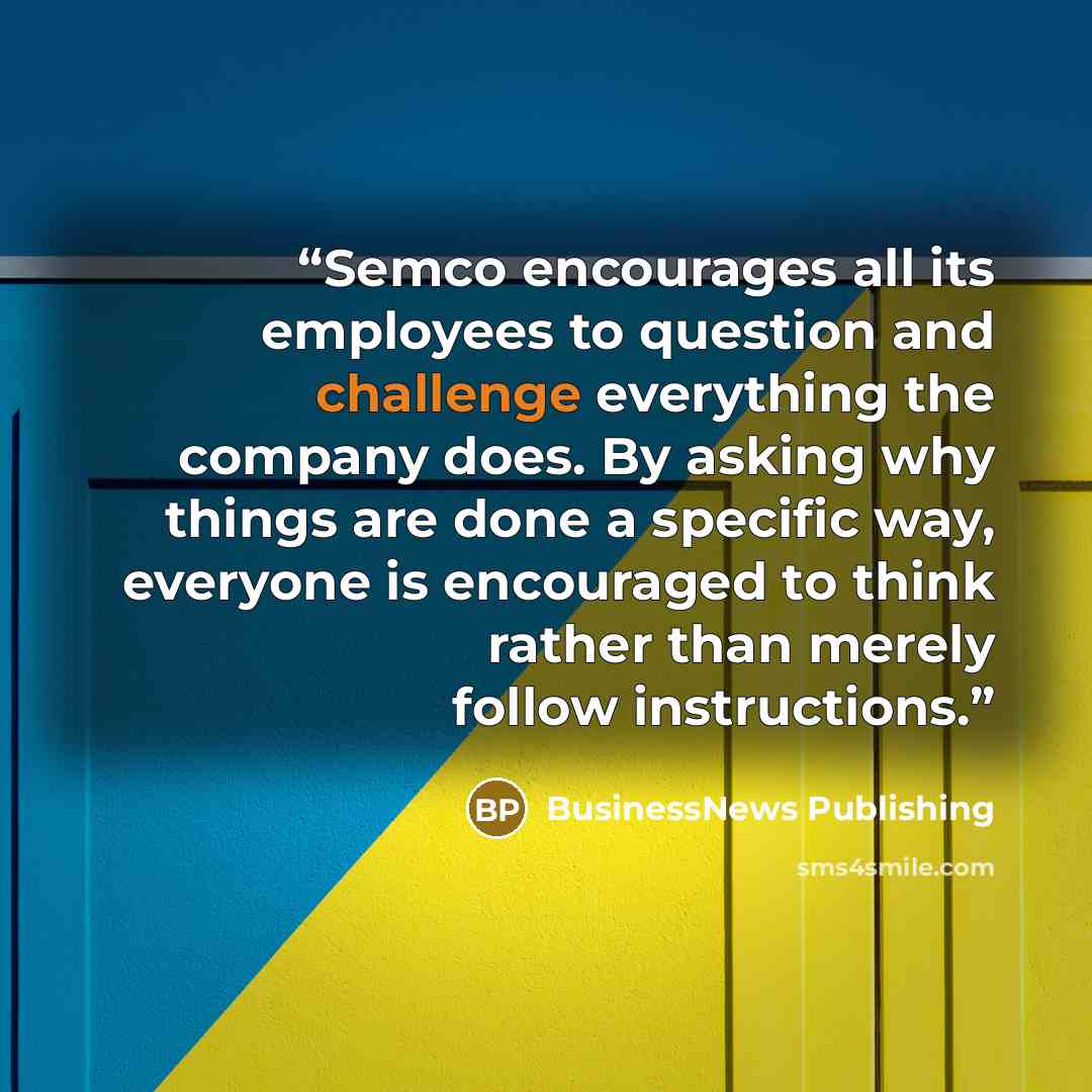 “Semco encourages all its employees to question and challenge everything the company does. By asking why things are done a specific way, everyone is encouraged to think rather than merely follow instructions.” quote by BusinessNews Publishing
