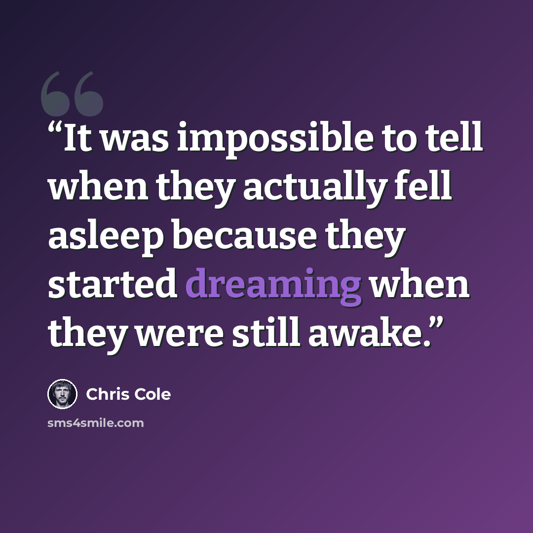 “It was impossible to tell when they actually fell asleep because they started dreaming when they were still awake.” quote by Chris Cole