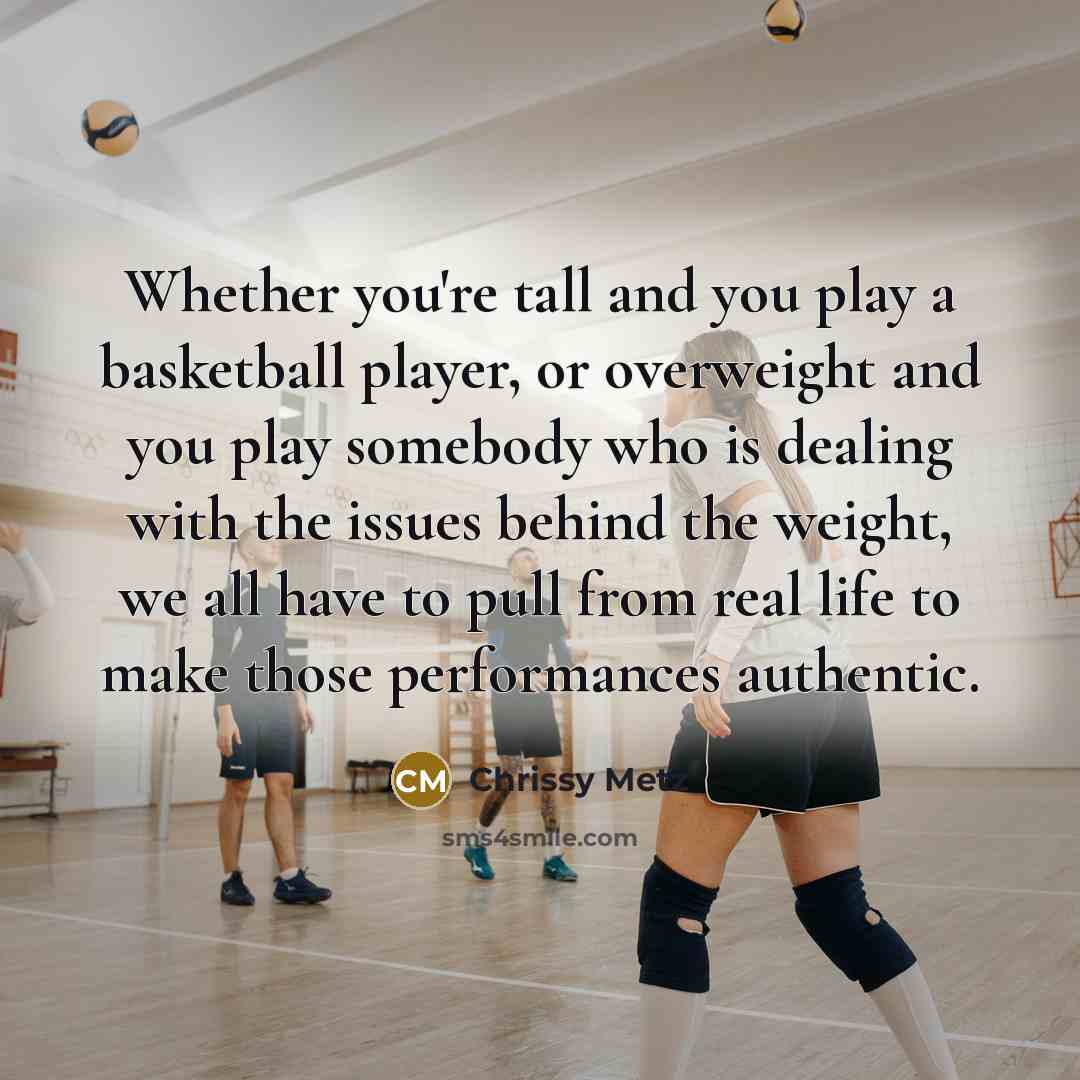 “Whether you're tall and you play a basketball player, or overweight and you play somebody who is dealing with the issues behind the weight, we all have to pull from real life to make those performances authentic.” quote by Chrissy Metz