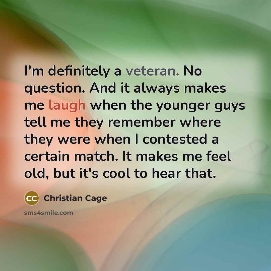 “I'm definitely a veteran. No question. And it always makes me laugh when the younger guys tell me they remember where they were when I contested a certain match. It makes me feel old, but it's cool to hear that.” quote by Christian Cage