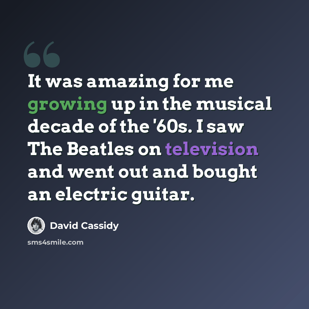 “It was amazing for me growing up in the musical decade of the '60s. I saw The Beatles on television and went out and bought an electric guitar.” quote by David Cassidy